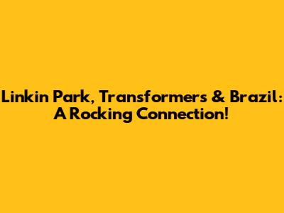 Linkin Park, Transformers & Brazil: A Rocking Connection!