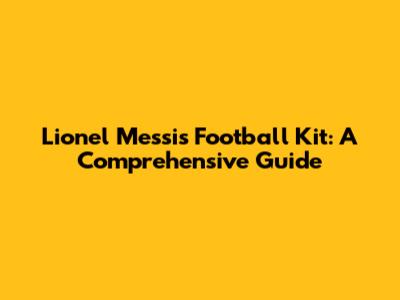 Lionel Messi's Football Kit: A Comprehensive Guide