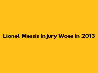 Lionel Messi's Injury Woes In 2013