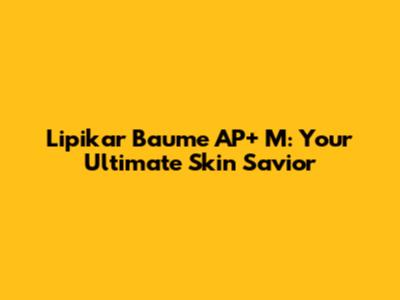 Lipikar Baume AP+ M: Your Ultimate Skin Savior