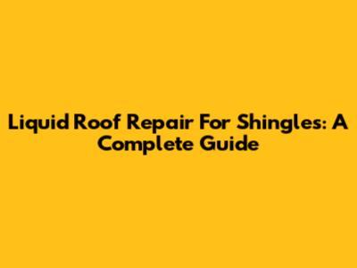 Liquid Roof Repair For Shingles: A Complete Guide