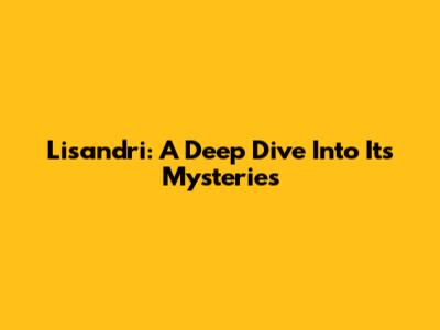 Lisandri: A Deep Dive Into Its Mysteries
