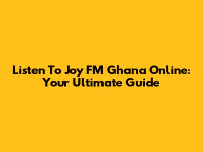 Listen To Joy FM Ghana Online: Your Ultimate Guide