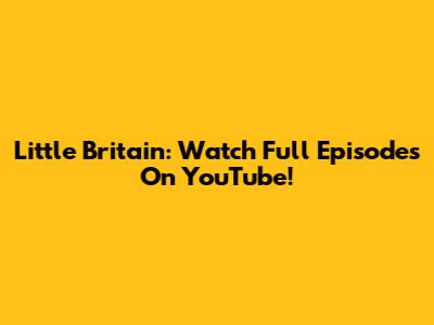 Little Britain: Watch Full Episodes On YouTube!