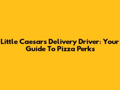 Little Caesars Delivery Driver: Your Guide To Pizza Perks