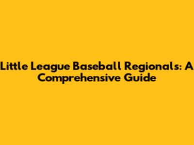 Little League Baseball Regionals: A Comprehensive Guide