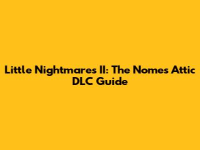 Little Nightmares II: The Nome's Attic DLC Guide