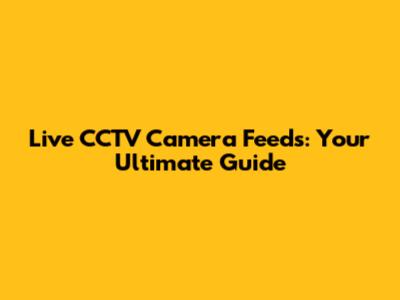 Live CCTV Camera Feeds: Your Ultimate Guide