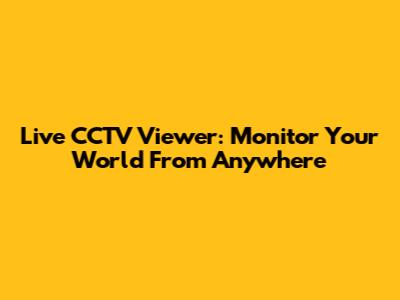 Live CCTV Viewer: Monitor Your World From Anywhere
