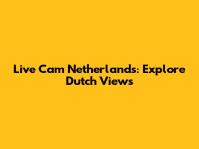 Live Cam Netherlands: Explore Dutch Views