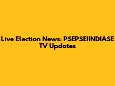 Live Election News: PSEPSEIINDIASE TV Updates