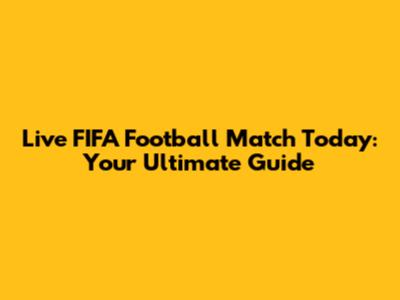 Live FIFA Football Match Today: Your Ultimate Guide