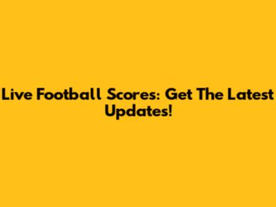 Live Football Scores: Get The Latest Updates!
