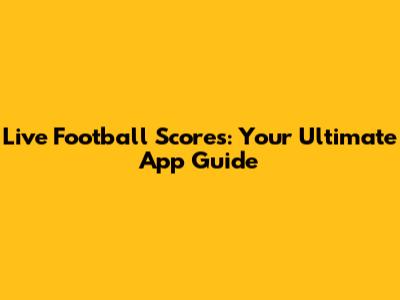 Live Football Scores: Your Ultimate App Guide