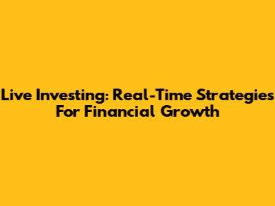 Live Investing: Real-Time Strategies For Financial Growth