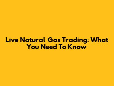 Live Natural Gas Trading: What You Need To Know