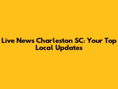 Live News Charleston SC: Your Top Local Updates