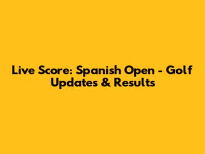 Live Score: Spanish Open - Golf Updates & Results