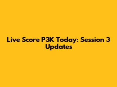 Live Score P3K Today: Session 3 Updates