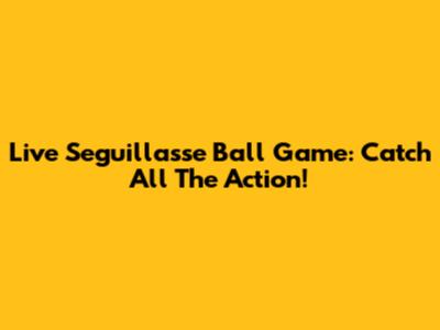 Live Seguillasse Ball Game: Catch All The Action!