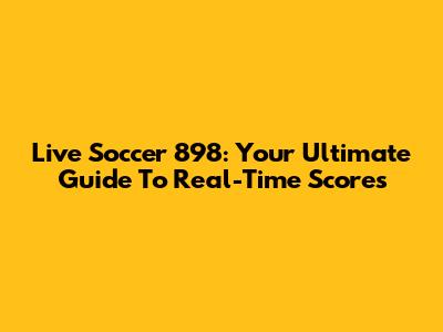 Live Soccer 898: Your Ultimate Guide To Real-Time Scores