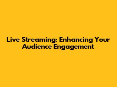 Live Streaming: Enhancing Your Audience Engagement