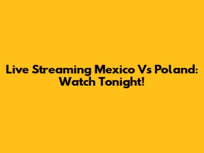Live Streaming Mexico Vs Poland: Watch Tonight!