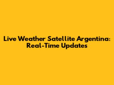 Live Weather Satellite Argentina: Real-Time Updates