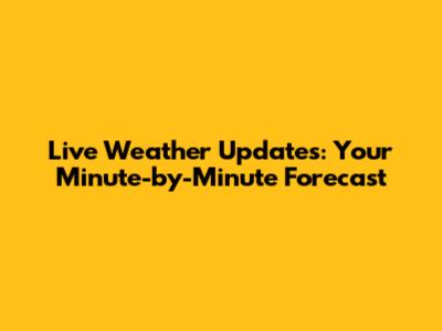 Live Weather Updates: Your Minute-by-Minute Forecast
