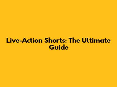 Live-Action Shorts: The Ultimate Guide