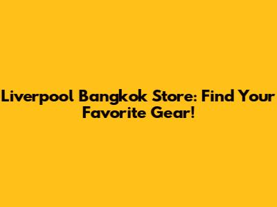 Liverpool Bangkok Store: Find Your Favorite Gear!