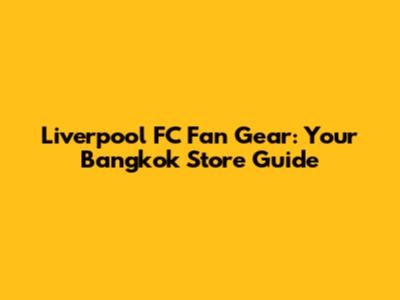 Liverpool FC Fan Gear: Your Bangkok Store Guide