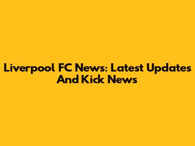 Liverpool FC News: Latest Updates And Kick News