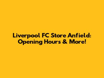 Liverpool FC Store Anfield: Opening Hours & More!