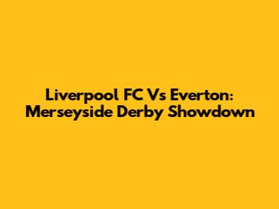 Liverpool FC Vs Everton: Merseyside Derby Showdown