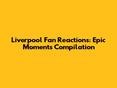 Liverpool Fan Reactions: Epic Moments Compilation