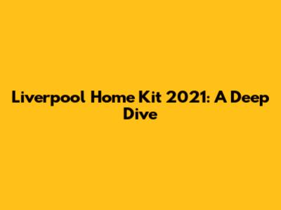 Liverpool Home Kit 2021: A Deep Dive