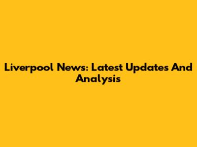 Liverpool News: Latest Updates And Analysis