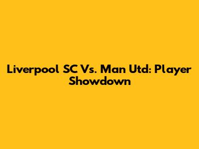 Liverpool SC Vs. Man Utd: Player Showdown