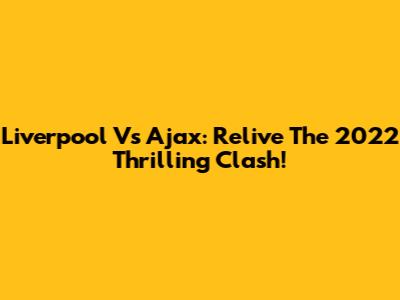 Liverpool Vs Ajax: Relive The 2022 Thrilling Clash!