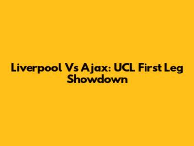 Liverpool Vs Ajax: UCL First Leg Showdown