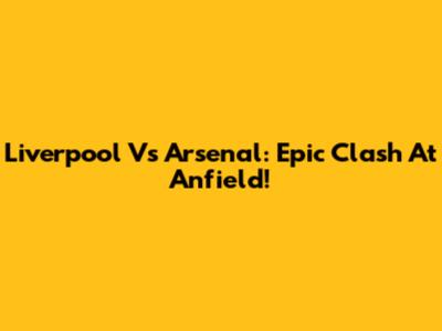 Liverpool Vs Arsenal: Epic Clash At Anfield!