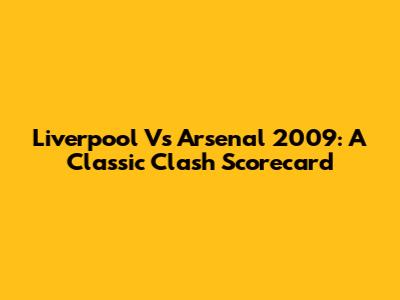 Liverpool Vs Arsenal 2009: A Classic Clash Scorecard