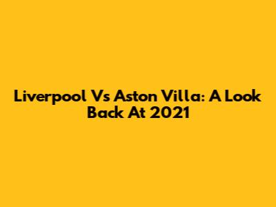 Liverpool Vs Aston Villa: A Look Back At 2021