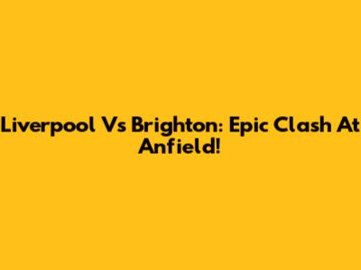 Liverpool Vs Brighton: Epic Clash At Anfield!