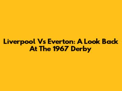 Liverpool Vs Everton: A Look Back At The 1967 Derby