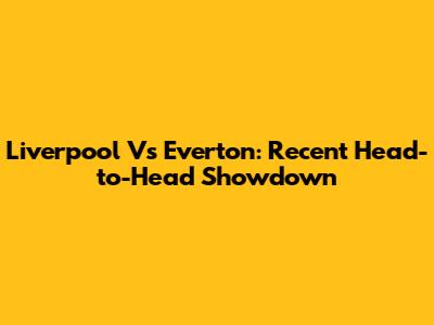 Liverpool Vs Everton: Recent Head-to-Head Showdown