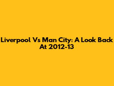 Liverpool Vs Man City: A Look Back At 2012-13