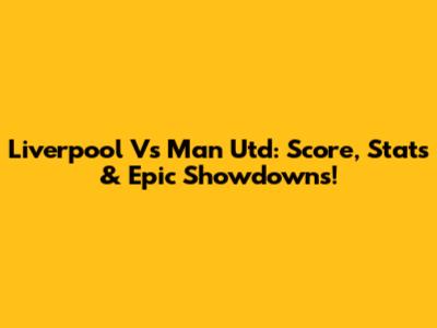 Liverpool Vs Man Utd: Score, Stats & Epic Showdowns!