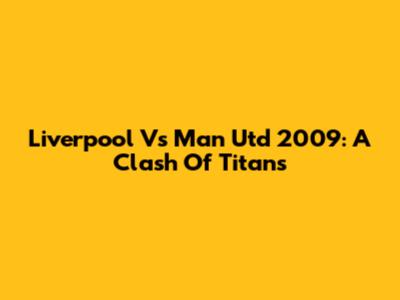 Liverpool Vs Man Utd 2009: A Clash Of Titans